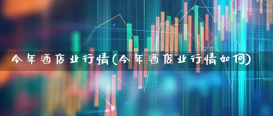 今年酒店业行情(今年酒店业行情如何)_https://www.nalian8.com_深交所_第1张