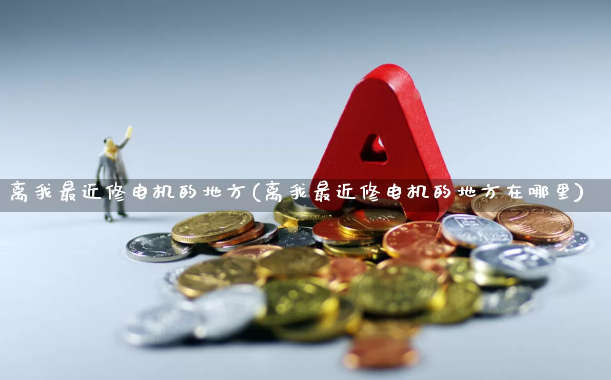 离我最近修电机的地方(离我最近修电机的地方在哪里)_https://www.nalian8.com_科创板_第1张