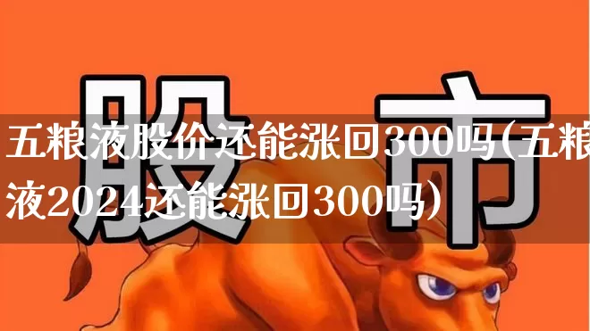 五粮液股价还能涨回300吗(五粮液2024还能涨回300吗)_https://www.nalian8.com_创业板_第1张