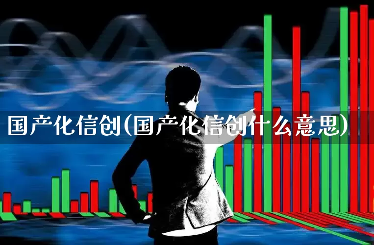 国产化信创(国产化信创什么意思)_https://www.nalian8.com_上交所_第1张