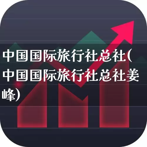 中国国际旅行社总社(中国国际旅行社总社姜峰)_https://www.nalian8.com_北交所_第1张