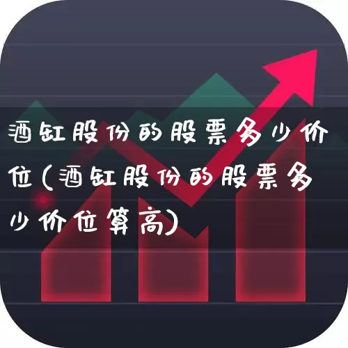 酒缸股份的股票多少价位(酒缸股份的股票多少价位算高)_https://www.nalian8.com_深交所_第1张
