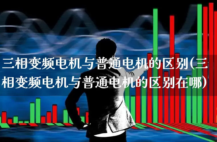 三相变频电机与普通电机的区别(三相变频电机与普通电机的区别在哪)_https://www.nalian8.com_上交所_第1张