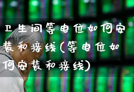 卫生间等电位如何安装和接线(等电位如何安装和接线)_https://www.nalian8.com_创业板_第1张