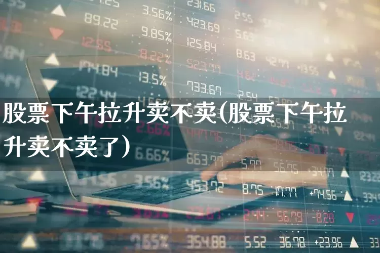 股票下午拉升卖不卖(股票下午拉升卖不卖了)_https://www.nalian8.com_北交所_第1张