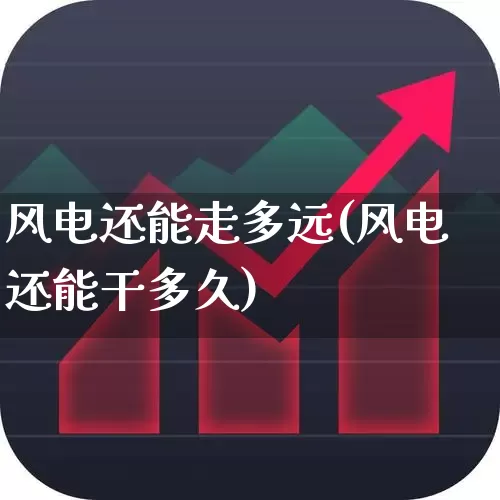 风电还能走多远(风电还能干多久)_https://www.nalian8.com_创业板_第1张