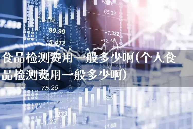 食品检测费用一般多少啊(个人食品检测费用一般多少啊)_https://www.nalian8.com_上交所_第1张