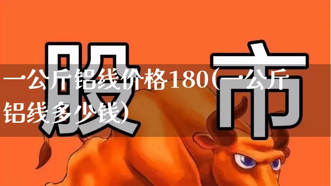 一公斤铝线价格180(一公斤铝线多少钱)_https://www.nalian8.com_北交所_第1张