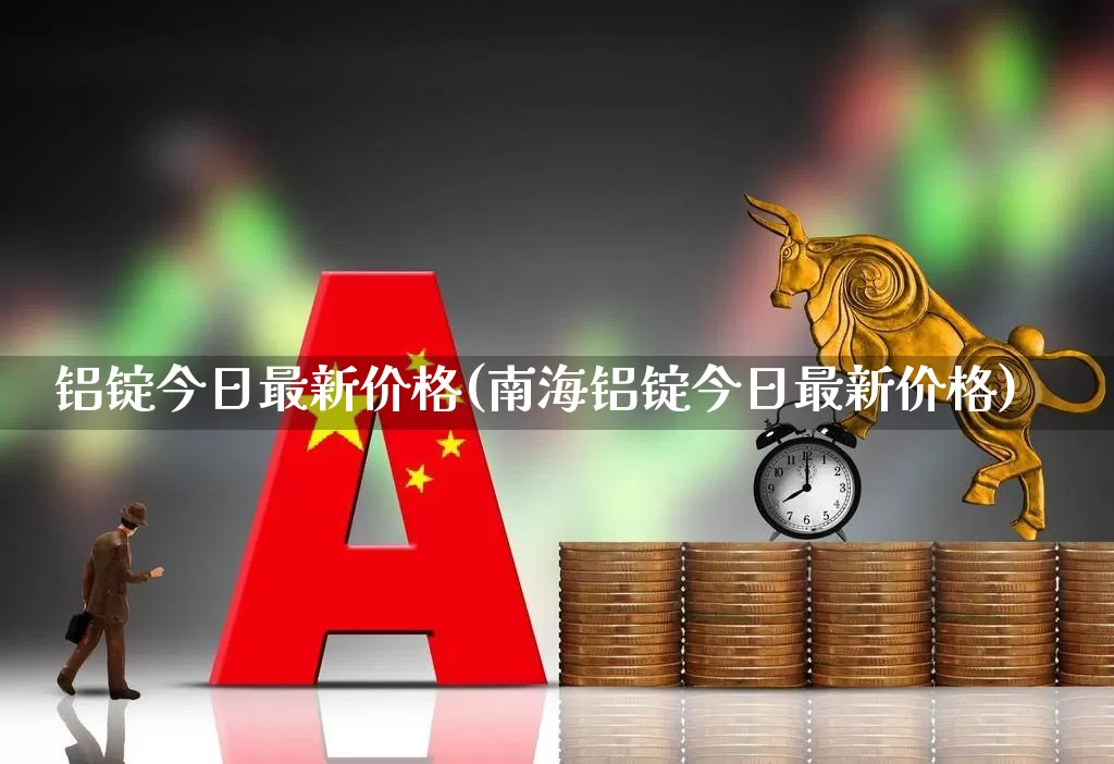 铝锭今日最新价格(南海铝锭今日最新价格)_https://www.nalian8.com_深交所_第1张