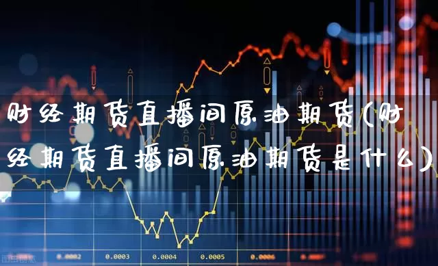 财经期货直播间原油期货(财经期货直播间原油期货是什么)_https://www.nalian8.com_科创板_第1张