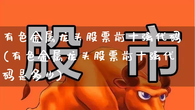 有色金属龙头股票前十强代码(有色金属龙头股票前十强代码是多少)_https://www.nalian8.com_北交所_第1张
