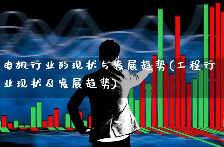 电机行业的现状与发展趋势(工程行业现状及发展趋势)_https://www.nalian8.com_深交所_第1张