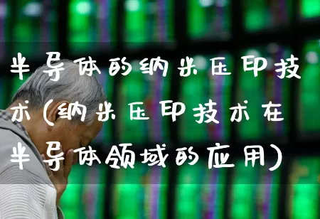 半导体的纳米压印技术(纳米压印技术在半导体领域的应用)_https://www.nalian8.com_深交所_第1张