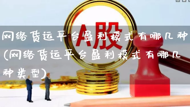 网络货运平台盈利模式有哪几种(网络货运平台盈利模式有哪几种类型)_https://www.nalian8.com_科创板_第1张