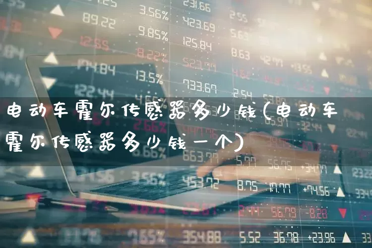 电动车霍尔传感器多少钱(电动车霍尔传感器多少钱一个)_https://www.nalian8.com_北交所_第1张