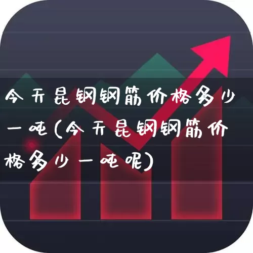 今天昆钢钢筋价格多少一吨(今天昆钢钢筋价格多少一吨呢)_https://www.nalian8.com_深交所_第1张