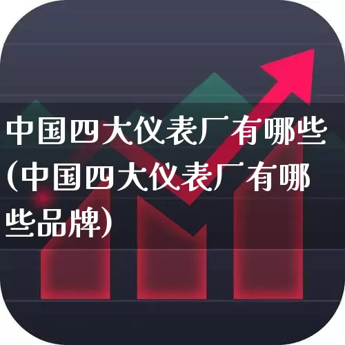 中国四大仪表厂有哪些(中国四大仪表厂有哪些品牌)_https://www.nalian8.com_北交所_第1张