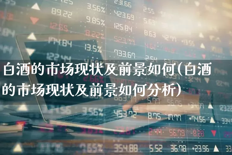 白酒的市场现状及前景如何(白酒的市场现状及前景如何分析)_https://www.nalian8.com_深交所_第1张