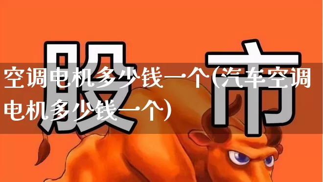 空调电机多少钱一个(汽车空调电机多少钱一个)_https://www.nalian8.com_创业板_第1张