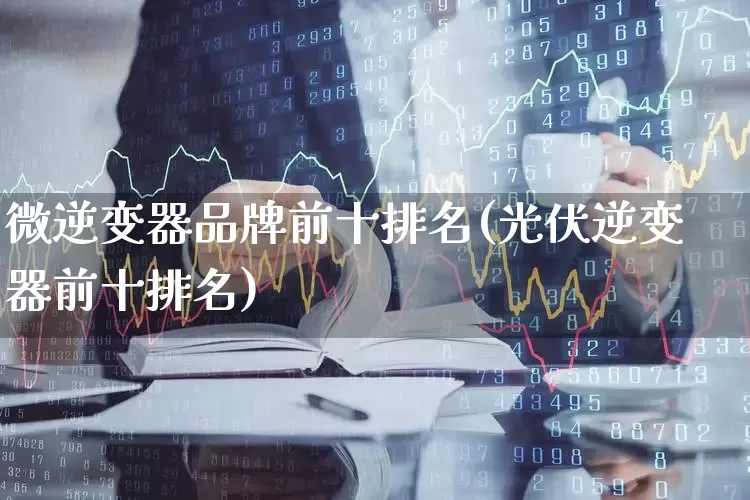微逆变器品牌前十排名(光伏逆变器前十排名)_https://www.nalian8.com_北交所_第1张