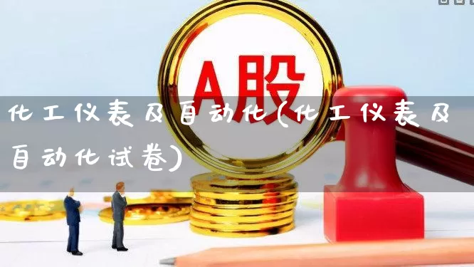 化工仪表及自动化(化工仪表及自动化试卷)_https://www.nalian8.com_科创板_第1张
