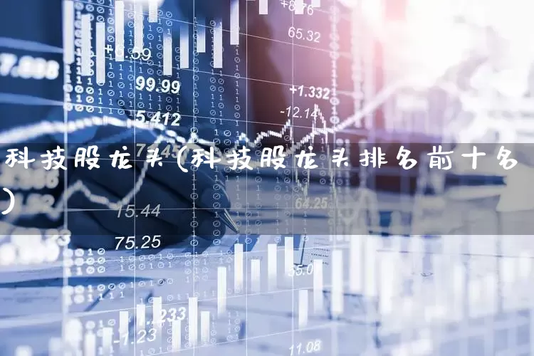 科技股龙头(科技股龙头排名前十名)_https://www.nalian8.com_北交所_第1张