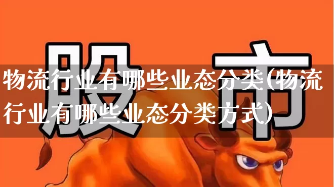 物流行业有哪些业态分类(物流行业有哪些业态分类方式)_https://www.nalian8.com_科创板_第1张