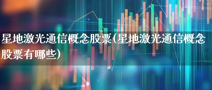 星地激光通信概念股票(星地激光通信概念股票有哪些)_https://www.nalian8.com_创业板_第1张