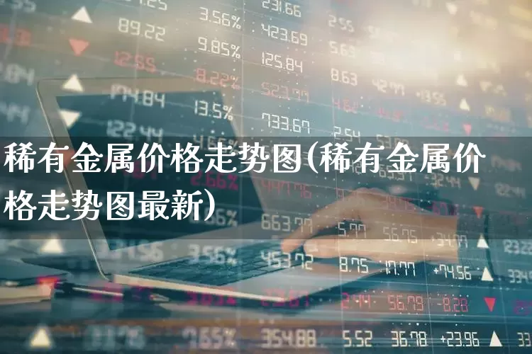 稀有金属价格走势图(稀有金属价格走势图最新)_https://www.nalian8.com_科创板_第1张
