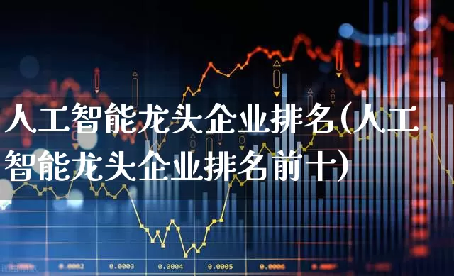 人工智能龙头企业排名(人工智能龙头企业排名前十)_https://www.nalian8.com_深交所_第1张