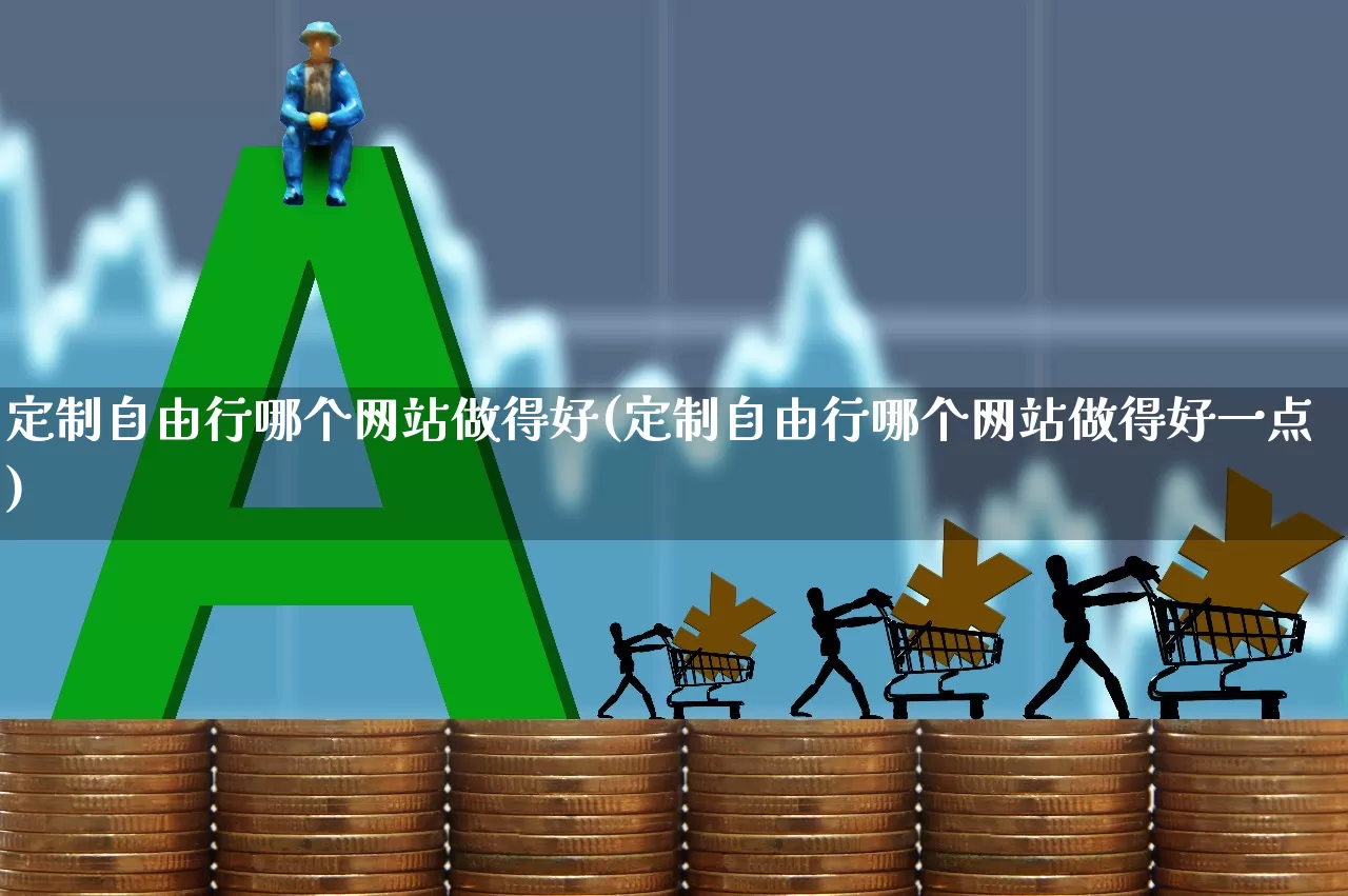 定制自由行哪个网站做得好(定制自由行哪个网站做得好一点)_https://www.nalian8.com_深交所_第1张
