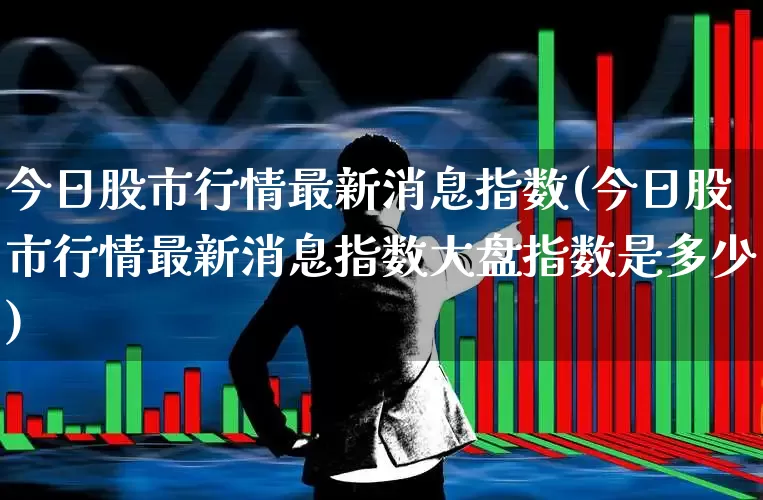 今日股市行情最新消息指数(今日股市行情最新消息指数大盘指数是多少)_https://www.nalian8.com_北交所_第1张