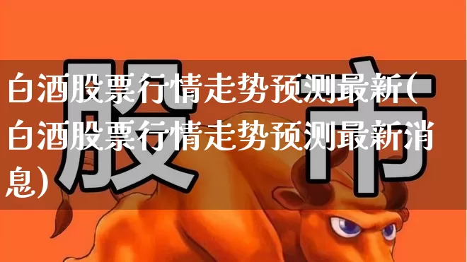 白酒股票行情走势预测最新(白酒股票行情走势预测最新消息)_https://www.nalian8.com_深交所_第1张
