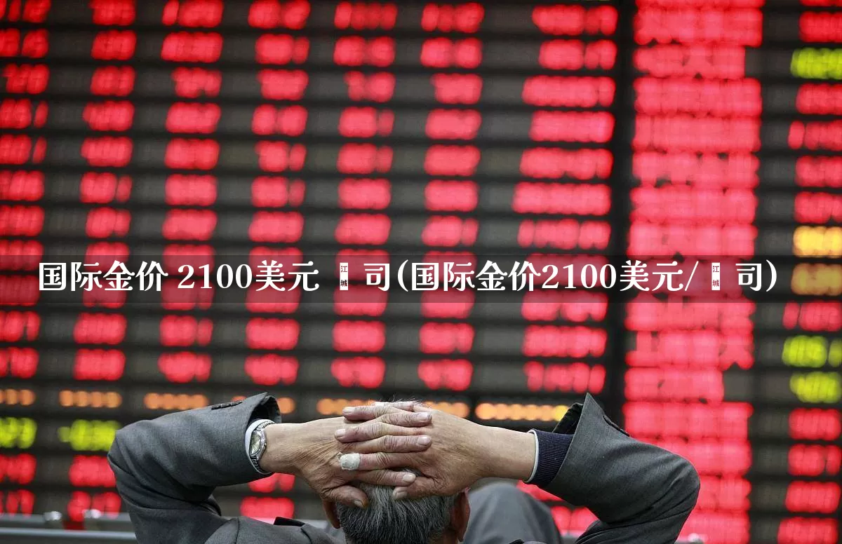 国际金价 2100美元 盎司(国际金价2100美元/盎司)_https://www.nalian8.com_北交所_第1张