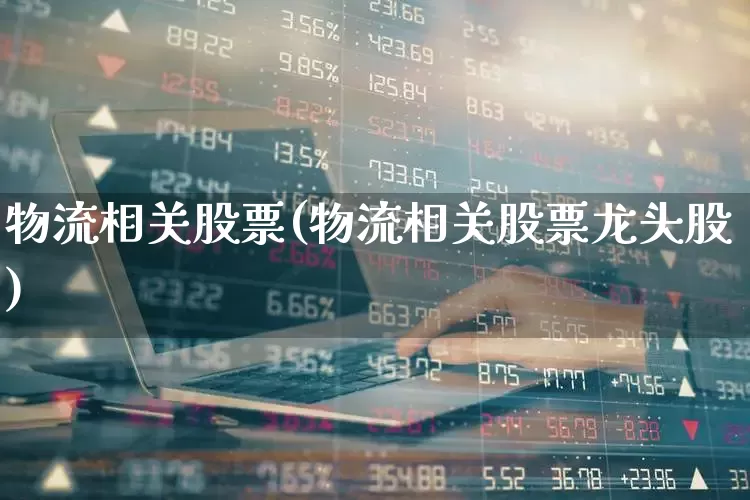 物流相关股票(物流相关股票龙头股)_https://www.nalian8.com_北交所_第1张