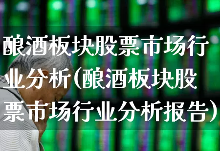 酿酒板块股票市场行业分析(酿酒板块股票市场行业分析报告)_https://www.nalian8.com_上交所_第1张