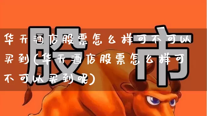 华天酒店股票怎么样可不可以买到(华天酒店股票怎么样可不可以买到呢)_https://www.nalian8.com_创业板_第1张