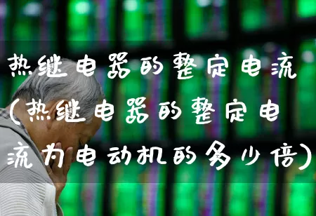 热继电器的整定电流(热继电器的整定电流为电动机的多少倍)_https://www.nalian8.com_创业板_第1张