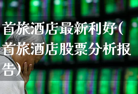 首旅酒店最新利好(首旅酒店股票分析报告)_https://www.nalian8.com_科创板_第1张
