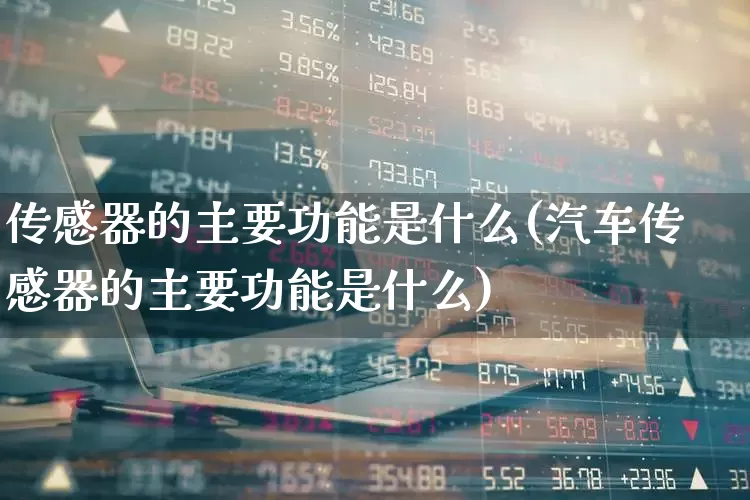 传感器的主要功能是什么(汽车传感器的主要功能是什么)_https://www.nalian8.com_科创板_第1张