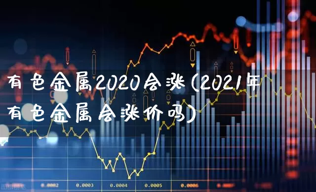 有色金属2020会涨(2021年有色金属会涨价吗)_https://www.nalian8.com_北交所_第1张