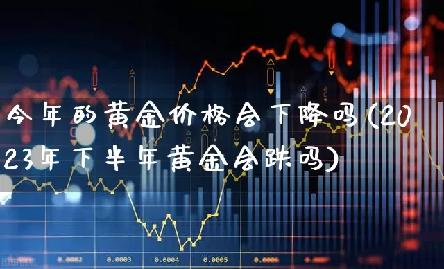 今年的黄金价格会下降吗(2023年下半年黄金会跌吗)_https://www.nalian8.com_上交所_第1张