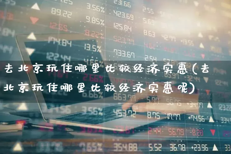 去北京玩住哪里比较经济实惠(去北京玩住哪里比较经济实惠呢)_https://www.nalian8.com_上交所_第1张