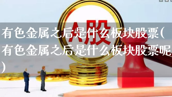 有色金属之后是什么板块股票(有色金属之后是什么板块股票呢)_https://www.nalian8.com_创业板_第1张