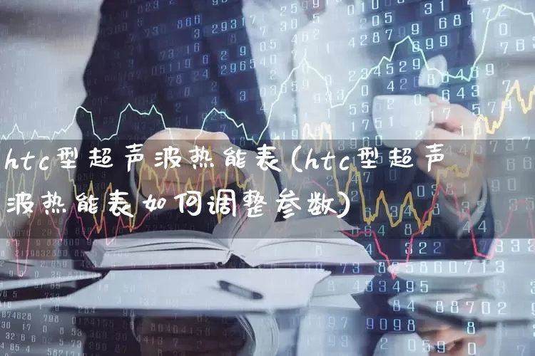 htc型超声波热能表(htc型超声波热能表如何调整参数)_https://www.nalian8.com_北交所_第1张