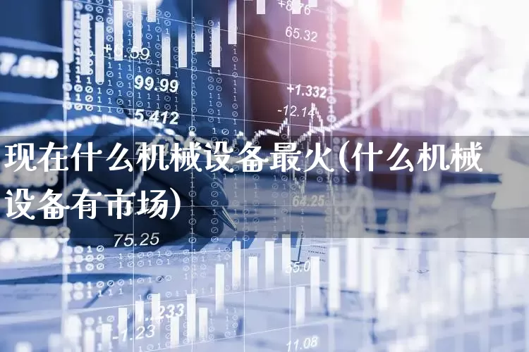 现在什么机械设备最火(什么机械设备有市场)_https://www.nalian8.com_深交所_第1张