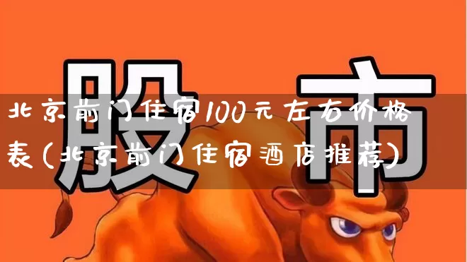 北京前门住宿100元左右价格表(北京前门住宿酒店推荐)_https://www.nalian8.com_深交所_第1张