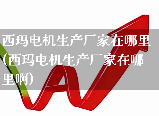 西玛电机生产厂家在哪里(西玛电机生产厂家在哪里啊)_https://www.nalian8.com_深交所_第1张