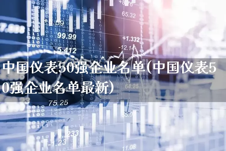 中国仪表50强企业名单(中国仪表50强企业名单最新)_https://www.nalian8.com_上交所_第1张