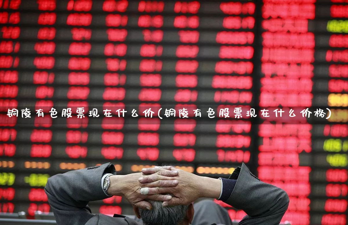铜陵有色股票现在什么价(铜陵有色股票现在什么价格)_https://www.nalian8.com_北交所_第1张